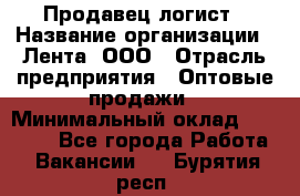 Продавец-логист › Название организации ­ Лента, ООО › Отрасль предприятия ­ Оптовые продажи › Минимальный оклад ­ 29 000 - Все города Работа » Вакансии   . Бурятия респ.